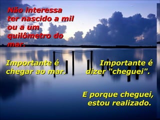 Não interessaNão interessa
ter nascido a milter nascido a mil
ou a umou a um
quilômetro doquilômetro do
mar.mar.
Importante éImportante é
chegar ao mar.chegar ao mar.
Importante éImportante é
dizer "cheguei".dizer "cheguei".
E porque cheguei,E porque cheguei,
estou realizado.estou realizado.
 