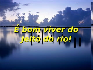 É bom viver doÉ bom viver do
jeito do rio!jeito do rio!
 
