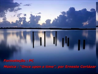 Formatação : PCFormatação : PC
Música : “Once upon a time”, por Ernesto CortázarMúsica : “Once upon a time”, por Ernesto Cortázar
 