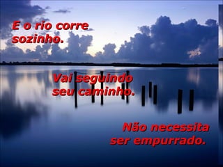 E o rio correE o rio corre
sozinho.sozinho.
Vai seguindoVai seguindo
seu caminho.seu caminho.
Não necessitaNão necessita
ser empurrado.ser empurrado.
 