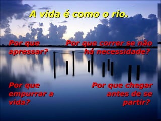   A vida é como o rio.A vida é como o rio.
Por quePor que
apressar?apressar?
Por que correr se nãoPor que correr se não
há necessidade?há necessidade?
Por quePor que
empurrar aempurrar a
vida?vida?
Por que chegarPor que chegar
antes de seantes de se
partir?partir?
 