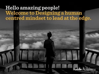 1
Hello amazing people!
Welcome to Designing a human
centred mindset to lead at the edge.
 