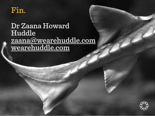 Fin.
Dr Zaana Howard
Huddle
zaana@wearehuddle.com
wearehuddle.com
 