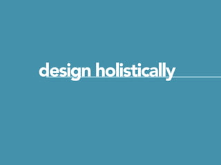 design holistically
 