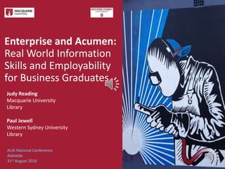 Judy Reading
Macquarie University
Library
Paul Jewell
Western Sydney University
Library
Enterprise and Acumen:
Real World Information
Skills and Employability
for Business Graduates
ALIA National Conference
Adelaide
31st August 2016
 