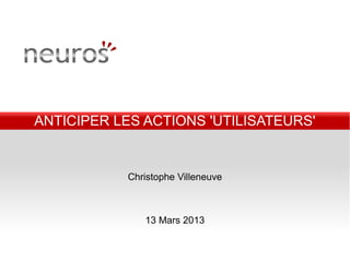 ANTICIPER LES ACTIONS 'UTILISATEURS'


           Christophe Villeneuve



              13 Mars 2013
 