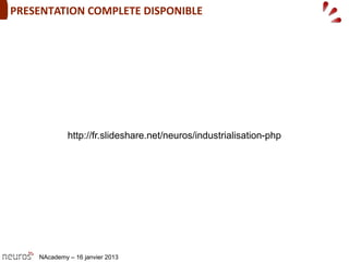 PRESENTATION COMPLETE DISPONIBLE
http://fr.slideshare.net/neuros/industrialisation-php
NAcademy – 16 janvier 2013