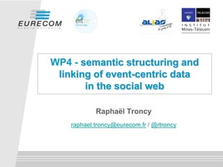 WP4 - semantic structuring and
linking of event-centric data
in the social web
Raphaël Troncy
raphael.troncy@eurecom.fr / @rtroncy
 