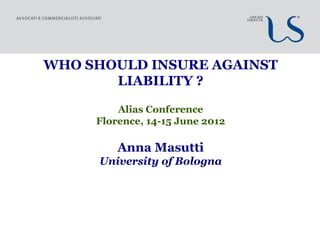 WHO SHOULD INSURE AGAINST
       LIABILITY ?

         Alias Conference
     Florence, 14-15 June 2012

         Anna Masutti
     University of Bologna
 