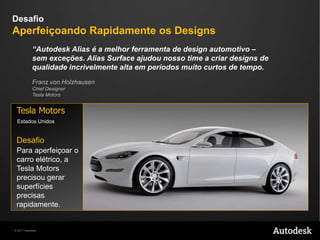 DesafioMantendo a Intenção do Design“Se vocêperder a característicaou o sentidoqueestavamnosesboçosoriginaisdodesign, vocêestáperdido. Usar o Alias paraosestágiosconceituaisnospermiteterprecisão e liberdadeaomesmo tempo.”Tim DohertySenior DesignerMagna Steyr DesignMagna Steyr Design ÁustriaDesafioTransformar um conceitomuitoavançadoemrealidadesemperdernada da intenção original do design.