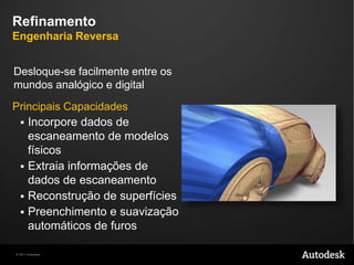 Desenvolvimento do ConceitoDesign SimultâneoMantenha a intenção do design trabalhandoemconjunto com a engenhariaPrincipaisCapacidadesReferencie dados CAD paraverificar a viabilidade do conceitoSatisfaçatantorequisitostécnicoscomoestéticosPrototipagemrápida com suporte a impressão 3D
