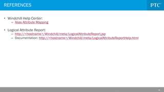 39
• Windchill Help Center:
– Alias Attribute Mapping
• Logical Attribute Report:
– http://<hostname>/Windchill/meta/LogicalAttributeReport.jsp
– Documentation: http://<hostname>/Windchill/meta/LogicalAttributeReportHelp.html
REFERENCES
 