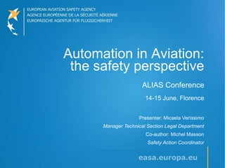 Automation in Aviation:
 the safety perspective
                      ALIAS Conference
                       14-15 June, Florence


                    Presenter: Micaela Veríssimo
      Manager Technical Section Legal Department
                       Co-author: Michel Masson
                        Safety Action Coordinator
 
