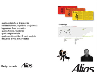 qualità estetiche e di progetto 	

bellezza formale, equilibrio, trasparenza	

leggerezza ﬁsica e estetica	

qualità ﬁsiche, resistenza	

qualità ergonomiche	

qualità ambientali km 0, hand made in
Italy, ciclo di vita del prodotto

Design secondo

 