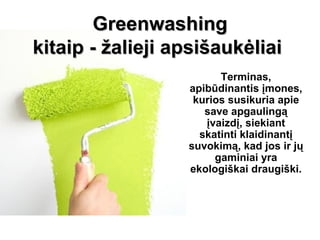 Greenwashing
kitaip - žalieji apsišaukėliai
                        Terminas,
                  apibūdinantis įmones,
                   kurios susikuria apie
                     save apgaulingą
                     įvaizdį, siekiant
                    skatinti klaidinantį
                  suvokimą, kad jos ir jų
                       gaminiai yra
                  ekologiškai draugiški.
 