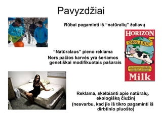 Pavyzdžiai
       Rūbai pagaminti iš “natūralių” žaliavų




  “Natūralaus” pieno reklama
Nors pačios karvės yra šeriamos
genetiškai modifikuotais pašarais




            Reklama, skelbianti apie natūralų,
                     ekologišką čiužinį
          (nesvarbu, kad jie iš tikro pagaminti iš
                     dirbtinio pluošto)
 
