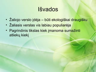 Išvados
• Žaliojo verslo įdėja – būti ekologiškai draugišku
• Žaliasis verslas vis labiau populiarėja
• Pagrindinis tikslas kiek įmanoma sumažinti
  atliekų kiekį
 