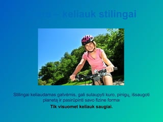 Antra – keliauk stilingai




Stilingai keliaudamas gatvėmis, gali sutaupyti kuro, pinigų, išsaugoti
                planetą ir pasirūpinti savo fizine forma!
                   Tik visuomet keliauk saugiai.
 