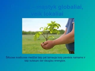 Penkta – mąstyk globaliai,
          veik lokaliai




Šiltuose kraštuose medžiai taip pat tarnauja kaip pavėsis namams ir
                taip sutaupo dar daugiau energijos.
 