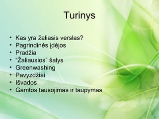 Turinys

•   Kas yra žaliasis verslas?
•   Pagrindinės įdėjos
•   Pradžia
•   “Žaliausios” šalys
•   Greenwashing
•   Pavyzdžiai
•   Išvados
•   Gamtos tausojimas ir taupymas
 