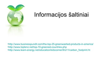 Informacijos šaltiniai



•http://www.businesspundit.com/the-top-25-greenwashed-products-in-america/
•http://www.toptenz.net/top-10-greenest-countries.php
•http://www.learn-energy.net/education/kidscorner/lt/o11/carbon_footprint.ht
 