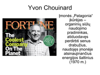 Yvon Chouinard
         Įmonės „Patagonia“
               įkūrėjas –
             organinių siūlų
               naudojimo
              pradininkas,
              atiduodavęs
             perdirbti senus
               drabužius,
           naudojęs įmonėje
            atsinaujinančius
           energijos šaltinius
               (1970 m.)
 