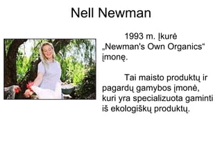 Nell Newman
         1993 m. Įkurė
    „Newman's Own Organics“
    įmonę.

           Tai maisto produktų ir
    pagardų gamybos įmonė,
    kuri yra specializuota gaminti
    iš ekologiškų produktų.
 