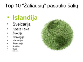Top 10 “Žaliausių” pasaulio šalių

• Islandija
• Šveicarija
•   Kosta Rika
•   Švedija
•   Norvegija
•   Mauricijus
•   Prancūzija
•   Austrija
•   Kuba
•   Kolumbia
 
