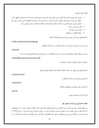 11
‫قابل‬
‫ی‬
‫ت‬
‫ها‬
‫ی‬
‫استاندارد‬
1
.
‫تعر‬
‫ی‬
‫ف‬
‫ها‬ ‫برچسب‬:‫زبان‬
‫ی‬
‫گذار‬ ‫نشانه‬
‫ی‬
‫م‬ ‫را‬
‫ی‬
‫تعر‬ ‫توان‬
‫ی‬
‫ف‬
‫وبرا‬ ‫کرد‬
‫ی‬
‫ا‬ ‫مجموعه‬
‫ی‬
‫خصا‬ ‫که‬ ‫مستندات‬ ‫از‬
‫ی‬
‫ص‬
‫مشابه‬
‫ی‬
‫دارن‬
،‫د‬
‫م‬ ‫استفاده‬
‫ی‬
‫ها‬ ‫پروژه‬ ‫در‬.‫شود‬
‫ی‬
‫ا‬ ‫به‬ ‫مربوط‬
‫ی‬
‫ن‬
‫اطلاعات‬ ‫به‬ ‫توجه‬ ‫با‬ ‫سند‬ ‫نوع‬ ‫ابتدا‬ ‫در‬ ‫استاندارد‬
‫ی‬
‫م‬ ‫که‬
‫ی‬
‫با‬
‫ی‬
‫د‬
‫رو‬ ‫بر‬
‫ی‬
‫آن‬
‫ها‬
‫عمل‬
‫ی‬
‫ات‬
‫ی‬
‫پذ‬ ‫صورت‬
‫ی‬
‫طراح‬،‫رد‬
‫ی‬
‫با‬ ‫ادامه‬ ‫در‬ ‫و‬
‫ا‬
‫ی‬
‫جاد‬
‫افزارها‬ ‫نرم‬
‫ی‬
‫ا‬ ‫به‬ ‫اقدام‬ ‫لازم‬
‫ی‬
‫جاد‬
‫م‬ ‫آنها‬ ‫پردازش‬ ‫و‬
‫ی‬
‫شود‬
.
2
.
‫نما‬ ‫و‬ ‫قالب‬
‫ی‬
‫ش‬
‫ها‬ ‫سند‬
.
3
.
‫پ‬
‫ی‬
‫اده‬
‫ساز‬
‫ی‬
‫ها‬ ‫برنامه‬
.
4
.
‫ب‬ ‫اطلاعات‬ ‫مبادله‬
‫ی‬
‫ن‬
‫نظامها‬
.
‫استانداردها‬
‫ی‬
‫م‬
‫ی‬
‫ان‬
‫پذ‬ ‫کنش‬
‫ی‬
‫ر‬
‫ی‬
‫ب‬
‫ی‬
‫ان‬
‫کنگره‬ ‫کتابخانه‬ ‫توسط‬ ‫شده‬
:
1.CQL:contextual query language
‫زبان‬
‫مشتر‬ ‫زبان‬.‫متن‬ ‫در‬ ‫پرسش‬
‫ی‬
‫برا‬ ‫پسند‬
‫ی‬
‫س‬ ‫در‬ ‫جستجو‬
‫ی‬
‫ستم‬
‫ها‬
‫ی‬
‫اطلاعات‬
‫ی‬
.
2.Net Ref
‫بر‬
‫برا‬ ‫و‬ ‫جواب‬/‫سوال‬ ‫انتقال‬ ‫پروتکل‬ ‫اساس‬
‫ی‬
‫امن‬
‫ی‬
‫ت‬
‫ب‬
‫ی‬
‫شتر‬
‫س‬ ‫در‬ ‫اطلاعات‬
‫ی‬
‫ستم‬
‫ها‬
‫ی‬
‫د‬ ‫مرجع‬
‫ی‬
‫ج‬
‫ی‬
‫تال‬
‫ی‬
‫طراح‬
‫ی‬
‫است‬ ‫شده‬
.
3.SRU/SRW:search and retrieval URL
‫پروتکل‬
‫باز‬ ‫و‬ ‫جستجو‬
‫ی‬
‫اب‬
‫ی‬
‫مح‬ ‫در‬ ‫آدرسها‬
‫ی‬
‫ط‬
‫وب‬
.
‫استانداردها‬
‫ی‬
‫ا‬
‫ی‬
‫زو‬
‫معرف‬
‫ی‬
‫برا‬ ‫کنگره‬ ‫کتابخانه‬ ‫توسط‬ ‫شده‬
‫ی‬
‫ها‬ ‫کتابخانه‬
‫ی‬
‫د‬
‫ی‬
‫ج‬
‫ی‬
‫تال‬
‫ی‬
1.ISO/DIS 25577
‫استاندارد‬
‫ی‬
‫برا‬
‫ی‬
‫اطلاعات‬ ‫و‬ ‫مدارک‬ ‫و‬ ‫اسناد‬
.
2.ISO 20775
‫استاندارد‬
‫ی‬
‫برا‬
‫ی‬
‫آور‬ ‫جمع‬
‫ی‬
‫نگهدار‬ ‫و‬
‫ی‬
‫اطلاعات‬
.
3.ALTO
‫ابرداده‬
‫ا‬
‫ی‬
‫برا‬
‫ی‬
‫تشخ‬
‫ی‬
‫ص‬
‫بصر‬
‫ی‬
.
‫کور‬ ‫دوبلین‬ ‫و‬ ‫مارک‬ ‫بین‬ ‫کارآیی‬ ‫مقایسه‬
‫بر‬
‫ر‬
‫سیها‬
‫ی‬
‫نگا‬
‫ر‬
‫ند‬
‫ه‬
‫نشا‬
‫ن‬
‫می‬
‫د‬
‫هد‬
‫ز‬ ‫در‬
‫مینﮥ‬
‫مقایسه‬
‫ا‬
‫ین‬
‫دو‬
‫طر‬
‫ح‬
‫پژ‬
‫و‬
‫ه‬
‫کمی‬ ‫های‬ ‫ش‬
‫صو‬
‫رت‬
‫گرفته‬
‫و‬
‫تنها‬
‫در‬
‫برخی‬
‫آن‬ ‫از‬
‫پژ‬
‫و‬
‫هشها‬
‫یی‬
‫که‬
‫تعد‬
‫اد‬
‫آ‬
‫نها‬
‫نیز‬
‫بسیا‬
‫ر‬
‫معد‬
‫و‬
‫د‬
‫ا‬
‫ست‬
‫مستقیم‬
‫به‬
‫صو‬
‫رت‬
‫مستقیم‬
‫یا‬
‫غیر‬
‫مس‬
،
‫کا‬
‫را‬
‫یی‬
‫دو‬
‫طر‬
‫ح‬
‫ارز‬
‫یابی‬
‫شد‬
‫ه‬
‫ا‬
‫ست‬
‫سال‬ ‫در‬
(
1119
« )
‫را‬
‫ش‬
‫ـ‬
‫ل‬
‫هی‬
‫ـ‬
‫ر‬
‫ی‬
‫در‬
‫مقال‬
‫ـ‬
‫ﮥ‬
‫ضمن‬
‫بر‬
‫ر‬
‫سی‬
‫و‬
‫یژگیها‬
‫ی‬
‫من‬
‫ـ‬
‫ابع‬
،
‫خو‬
‫د‬
‫ا‬
‫طﻼع‬
‫ـ‬
‫اتی‬
‫ش‬
‫ـ‬
‫بکه‬
‫و‬ ‫ای‬
‫م‬
‫ـ‬
‫ر‬
‫ور‬
‫قالبه‬
‫ـ‬
‫ا‬
‫ی‬
‫ف‬
‫ـ‬
‫ر‬
‫اداده‬
‫ای‬
‫مختل‬
‫ـ‬
‫ف‬
،
‫با‬
‫به‬
 