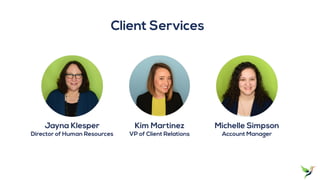 Kim Martinez
VP of Client Relations
Client Services
Jayna Klesper
Director of Human Resources
Michelle Simpson
Account Manager
 