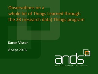 Karen Visser
Observations on a
whole lot of Things Learned through
the 23 (research data) Things program
8 Sept 2016
 