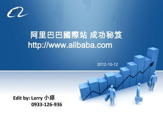 阿里巴巴國際站 成功秘笈
      http://www.alibaba.com

                        2012-10-12




Edit by: Larry 小邱
         0933-126-936
 