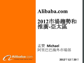 Alibaba.com
2012市場趨勢和
推廣-亞太區


孟贊 Michael
阿里巴巴海外市場部

       2012年12月20日
 