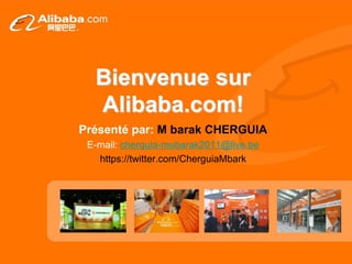 Bienvenue sur
Alibaba.com!
Présenté par: M barak CHERGUIA
E-mail: cherquia-mubarak2011@live.be
https://twitter.com/CherguiaMbark
 