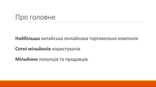 Про головне
Найбільша китайська онлайнова торговельна компанія
Сотні мільйонів користувачів
Мільйони покупців та продавців
 