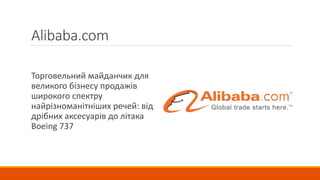 Alibaba.com
Торговельний майданчик для
великого бізнесу продажів
широкого спектру
найрізноманітніших речей: від
дрібних аксесуарів до літака
Boeing 737
 