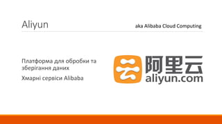 Aliyun
Платформа для обробки та
зберігання даних
Хмарні сервіси Alibaba
aka Alibaba Cloud Computing
 