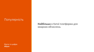 Популярність
Найбільша в Китаї платформа для
хмарних обчислень
Факти та цифри
Aliyun
 
