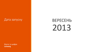 Дата запуску ВЕРЕСЕНЬ
2013
Факти та цифри
Leiwang
 