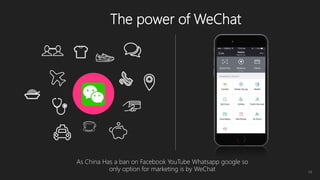 The power of WeChat
16
As China Has a ban on Facebook YouTube Whatsapp google so
only option for marketing is by WeChat
 