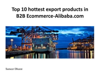 Top 10 hottest export products in
B2B Ecommerce-Alibaba.com
Sameer Dhurat
 