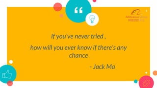 “
If you’ve never tried ,
how will you ever know if there’s any
chance
- Jack Ma
6
 