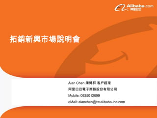 拓銷新興市場說明會




       Alan Chen 陳博群 客戶經理
       阿里巴巴電子商務股份有限公司
       Mobile: 0925012099
       eMail: alanchen@tw.alibaba-inc.com
 