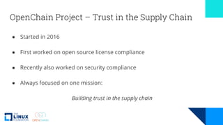 OpenChain Project – Trust in the Supply Chain
● Started in 2016
● First worked on open source license compliance
● Recentl...