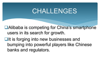 Alibaba is competing for China’s smartphone
users in its search for growth.
It is forging into new businesses and
bumping into powerful players like Chinese
banks and regulators.
CHALLENGES
 