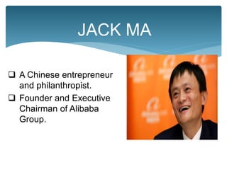 JACK MA
 A Chinese entrepreneur
and philanthropist.
 Founder and Executive
Chairman of Alibaba
Group.
 