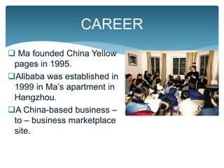  Ma founded China Yellow
pages in 1995.
Alibaba was established in
1999 in Ma’s apartment in
Hangzhou.
A China-based business –
to – business marketplace
site.
CAREER
 