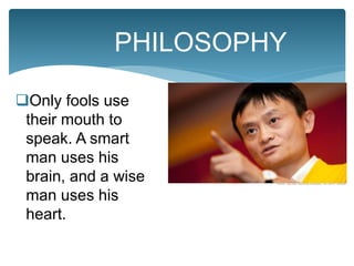 Only fools use
their mouth to
speak. A smart
man uses his
brain, and a wise
man uses his
heart.
PHILOSOPHY
 