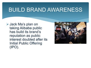 Jack Ma’s plan on
taking Alibaba public
has build its brand’s
reputation as public
interest doubled after its
Initial Public Offering
(IPO).
BUILD BRAND AWARENESS
 