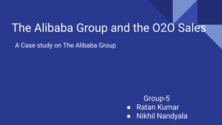 The Alibaba Group and the O2O Sales
A Case study on The Alibaba Group
Group-5
● Ratan Kumar
● Nikhil Nandyala
 